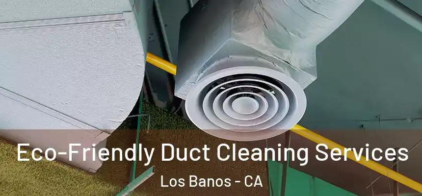  Eco-Friendly Duct Cleaning Services Los Banos - CA